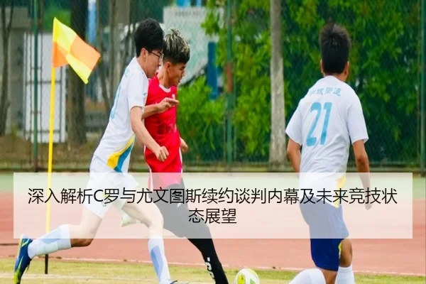 深入解析C罗与尤文图斯续约谈判内幕及未来竞技状态展望 | JIUYOU SPORTS